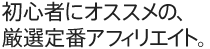 初心者にオススメの、厳選定番アフィリエイト。